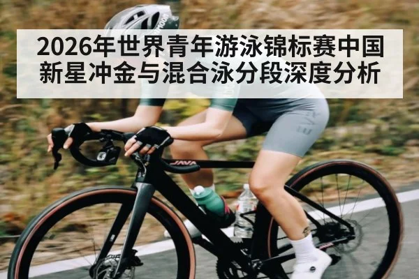 2026年世界青年游泳锦标赛中国新星冲金与混合泳分段深度分析 - kaiyun app