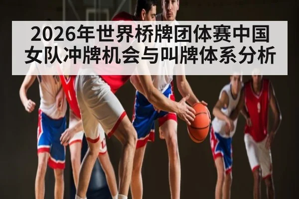 2026年世界桥牌团体赛中国女队冲牌机会与叫牌体系分析 - kaiyun app