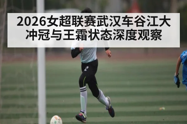 2026女超联赛武汉车谷江大冲冠与王霜状态深度观察