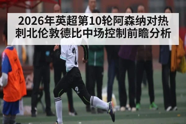 2026年英超第10轮阿森纳对热刺北伦敦德比中场控制前瞻分析