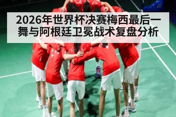 2026年世界杯决赛梅西最后一舞与阿根廷卫冕战术复盘分析 | kaiyun app